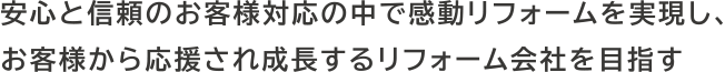 安心と信頼のお客様対応の中で感動リフォームを実現し、お客様から応援され成長するリフォーム会社を目指す